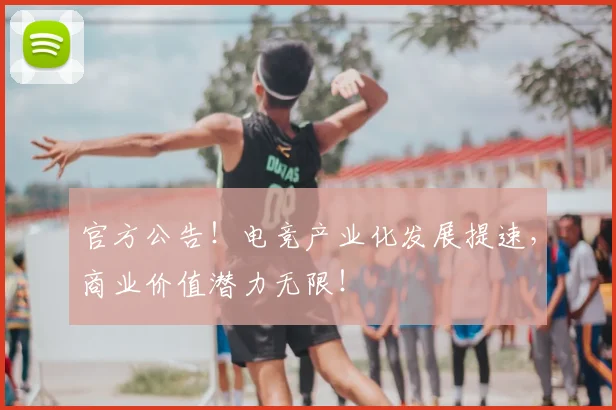 官方公告!电竞产业化发展提速,商业价值潜力无限!