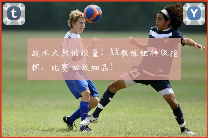 战术大师的较量!XX教练组神级指挥,比赛回放细品!