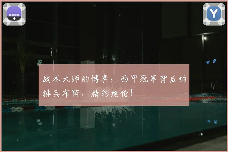 战术大师的博弈，西甲冠军背后的排兵布阵，精彩绝伦！