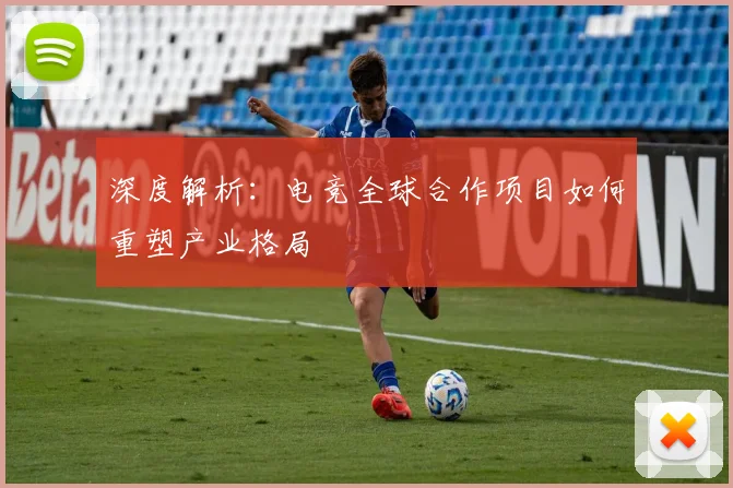 深度解析:电竞全球合作项目如何重塑产业格局